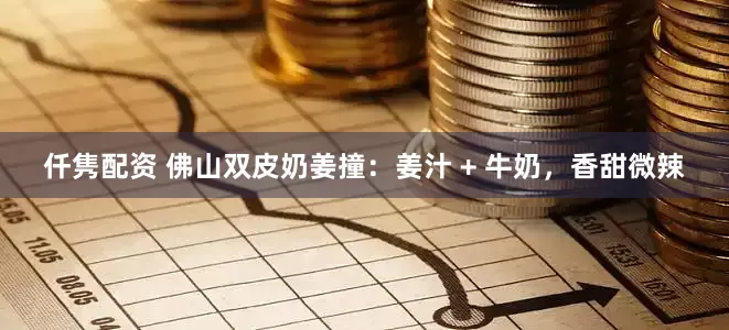 仟隽配资 佛山双皮奶姜撞：姜汁 + 牛奶，香甜微辣