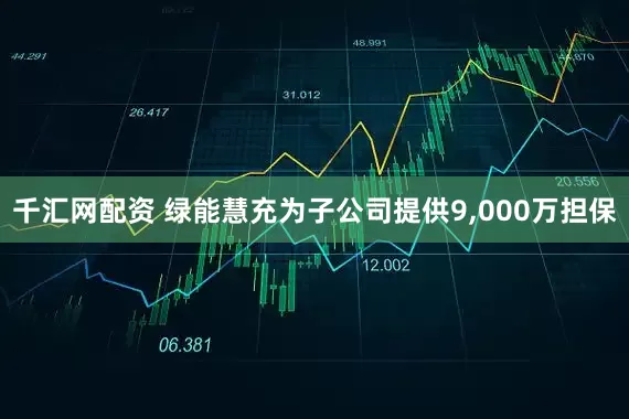 千汇网配资 绿能慧充为子公司提供9,000万担保