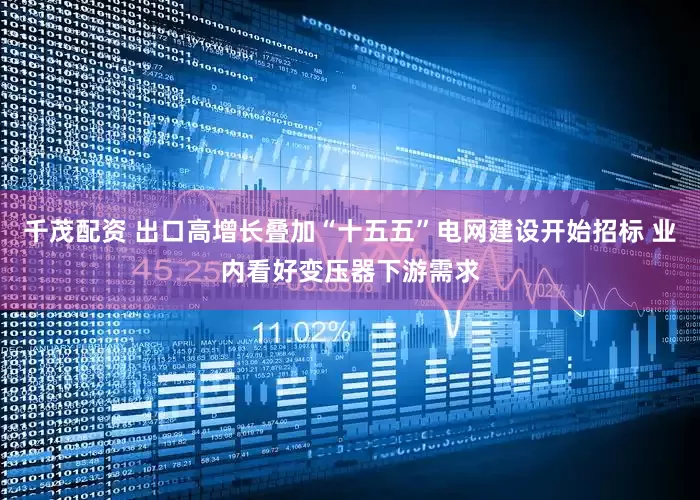 千茂配资 出口高增长叠加“十五五”电网建设开始招标 业内看好变压器下游需求