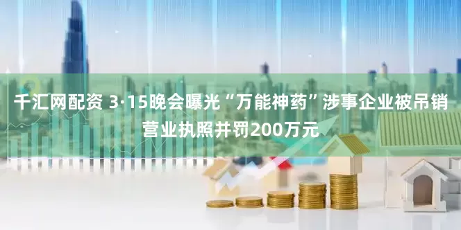 千汇网配资 3·15晚会曝光“万能神药”涉事企业被吊销营业执照并罚200万元